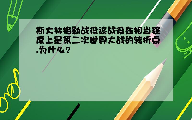 斯大林格勒战役该战役在相当程度上是第二次世界大战的转折点.为什么?