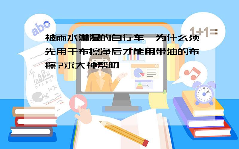 被雨水淋湿的自行车,为什么须先用干布擦净后才能用带油的布擦?求大神帮助