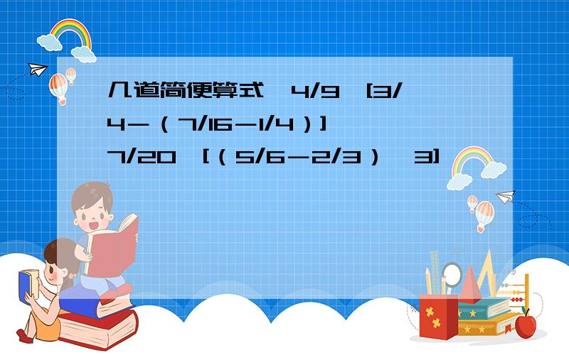 几道简便算式,4/9×[3/4－（7/16－1/4）] 7/20÷[（5/6－2/3）×3]