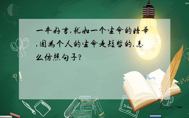 一本好书,犹如一个生命的精华,因为个人的生命是短暂的.怎么仿照句子?