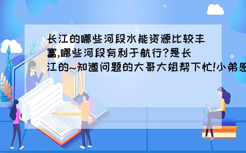 长江的哪些河段水能资源比较丰富,哪些河段有利于航行?是长江的~知道问题的大哥大姐帮下忙!小弟感激不尽!