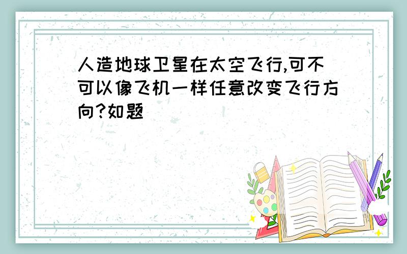 人造地球卫星在太空飞行,可不可以像飞机一样任意改变飞行方向?如题