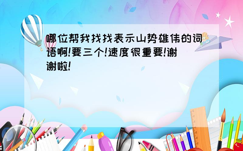 哪位帮我找找表示山势雄伟的词语啊!要三个!速度很重要!谢谢啦!