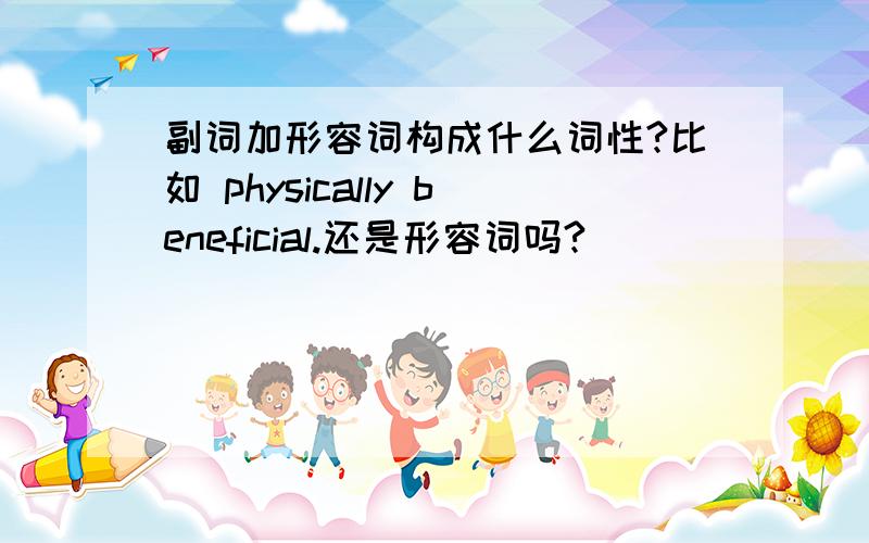 副词加形容词构成什么词性?比如 physically beneficial.还是形容词吗?