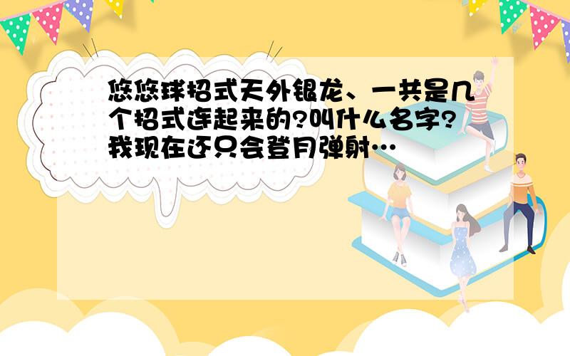 悠悠球招式天外银龙、一共是几个招式连起来的?叫什么名字?我现在还只会登月弹射…