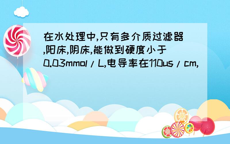 在水处理中,只有多介质过滤器,阳床,阴床,能做到硬度小于0.03mmol/L,电导率在110us/cm,