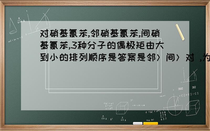 对硝基氯苯,邻硝基氯苯,间硝基氯苯,3种分子的偶极矩由大到小的排列顺序是答案是邻＞间＞对 ,为什么?