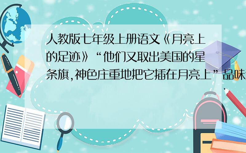 人教版七年级上册语文《月亮上的足迹》“他们又取出美国的星条旗,神色庄重地把它插在月亮上”品味这个句子的妙处