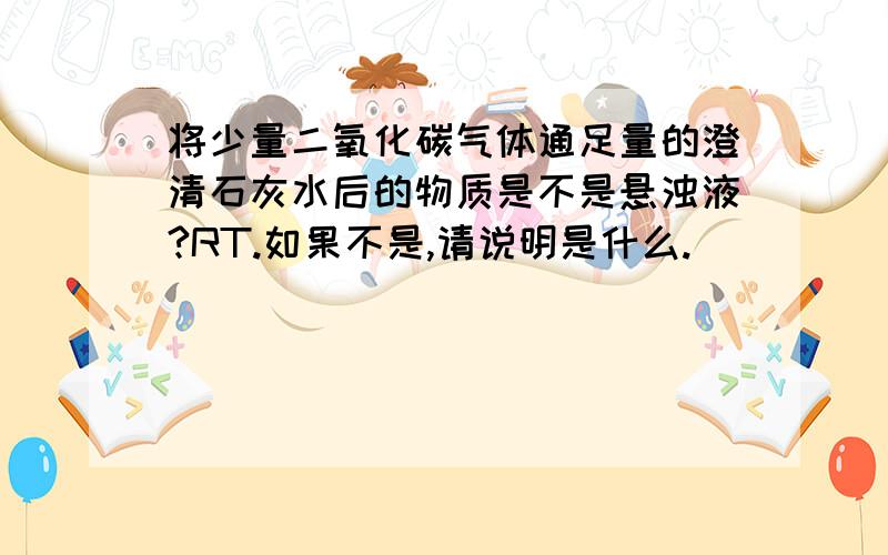 将少量二氧化碳气体通足量的澄清石灰水后的物质是不是悬浊液?RT.如果不是,请说明是什么.