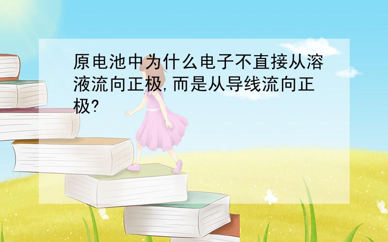 原电池中为什么电子不直接从溶液流向正极,而是从导线流向正极?