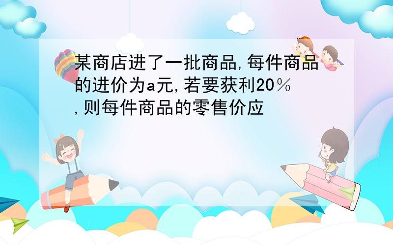 某商店进了一批商品,每件商品的进价为a元,若要获利20％,则每件商品的零售价应