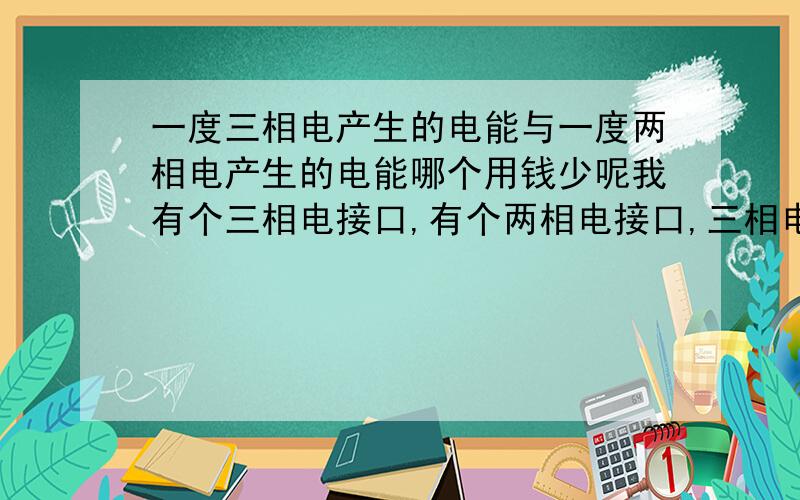 一度三相电产生的电能与一度两相电产生的电能哪个用钱少呢我有个三相电接口,有个两相电接口,三相电一度电1.35元,一度两相电6.5元,用哪个能够花费的电费少呢