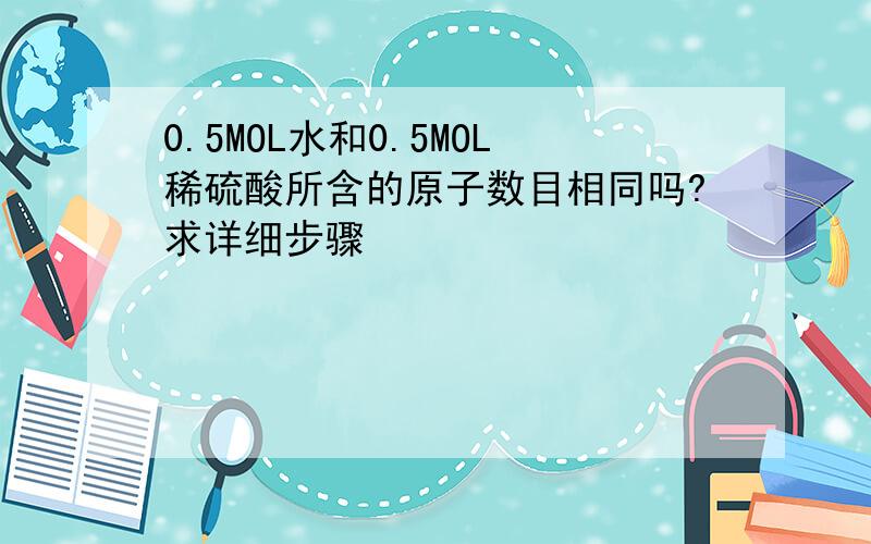 0.5MOL水和0.5MOL稀硫酸所含的原子数目相同吗?求详细步骤