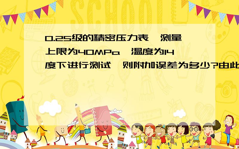 0.25级的精密压力表,测量上限为40MPa,温度为14度下进行测试,则附加误差为多少?由此产生的压力误差为多少?