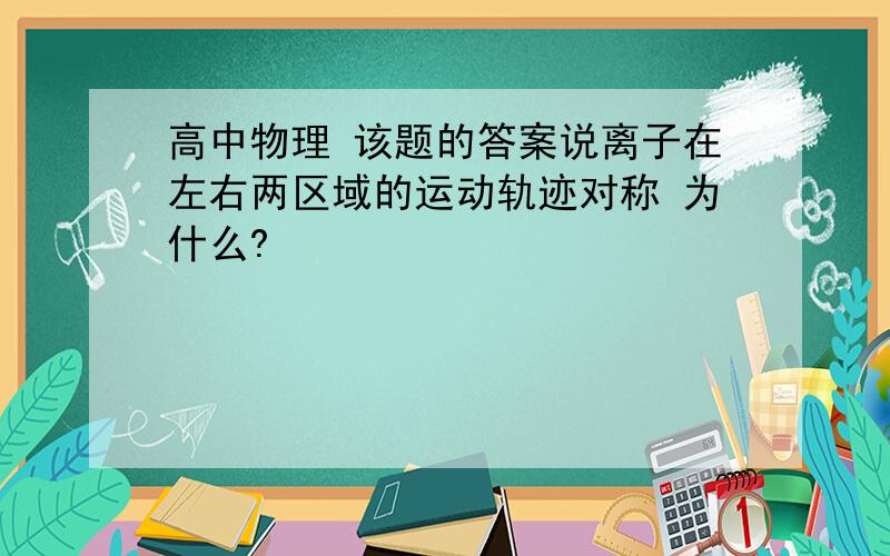 高中物理 该题的答案说离子在左右两区域的运动轨迹对称 为什么?