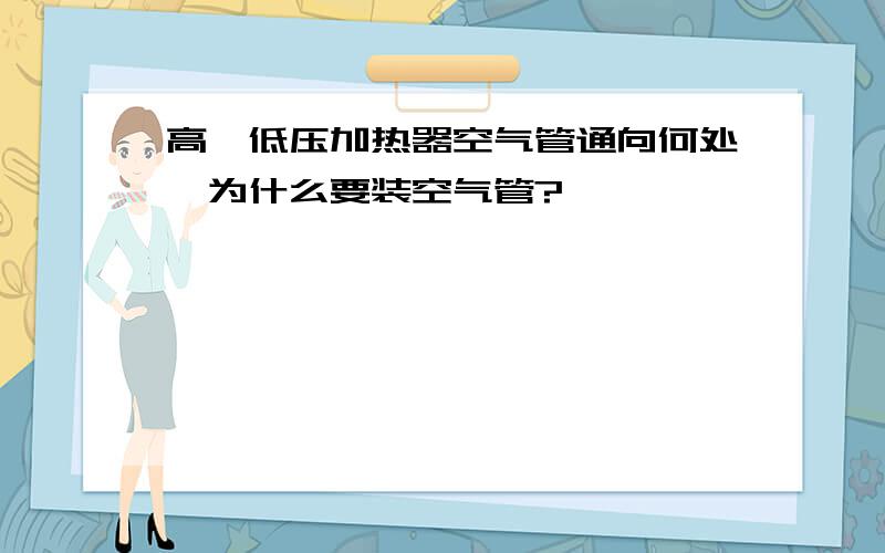 高、低压加热器空气管通向何处,为什么要装空气管?