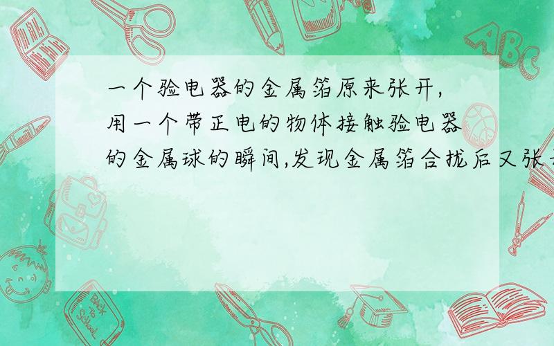 一个验电器的金属箔原来张开,用一个带正电的物体接触验电器的金属球的瞬间,发现金属箔合拢后又张开更大的角度,则验电器原来带（）电