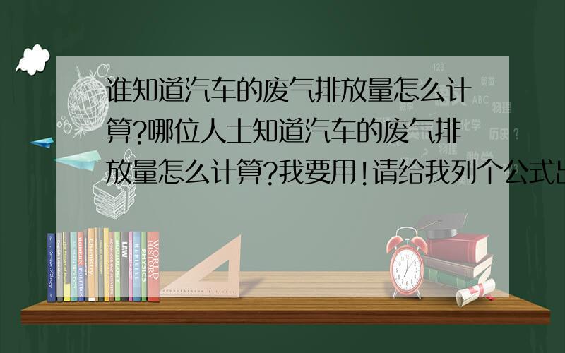 谁知道汽车的废气排放量怎么计算?哪位人士知道汽车的废气排放量怎么计算?我要用!请给我列个公式出来!我感激不尽!我在此表示十二万分的感谢!