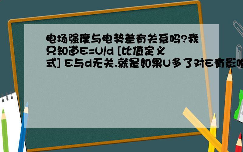 电场强度与电势差有关系吗?我只知道E=U/d [比值定义式] E与d无关.就是如果U多了对E有影响吗