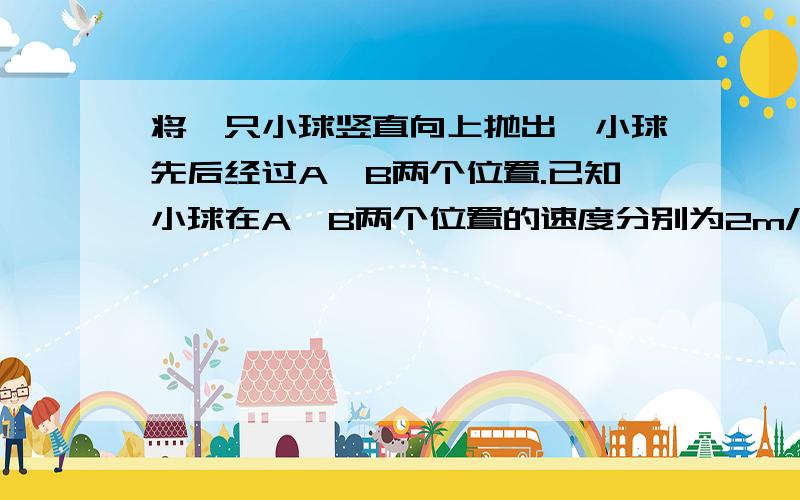 将一只小球竖直向上抛出,小球先后经过A、B两个位置.已知小球在A、B两个位置的速度分别为2m/s、0.（1）如果小球向上运动至A点时,一切外力突然消失,则此后小球将（ ）.（2）如果小球向上运