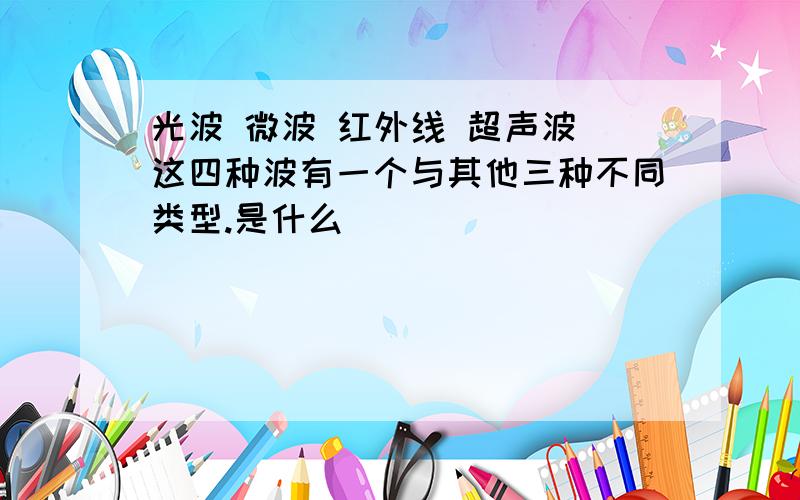 光波 微波 红外线 超声波 这四种波有一个与其他三种不同类型.是什么