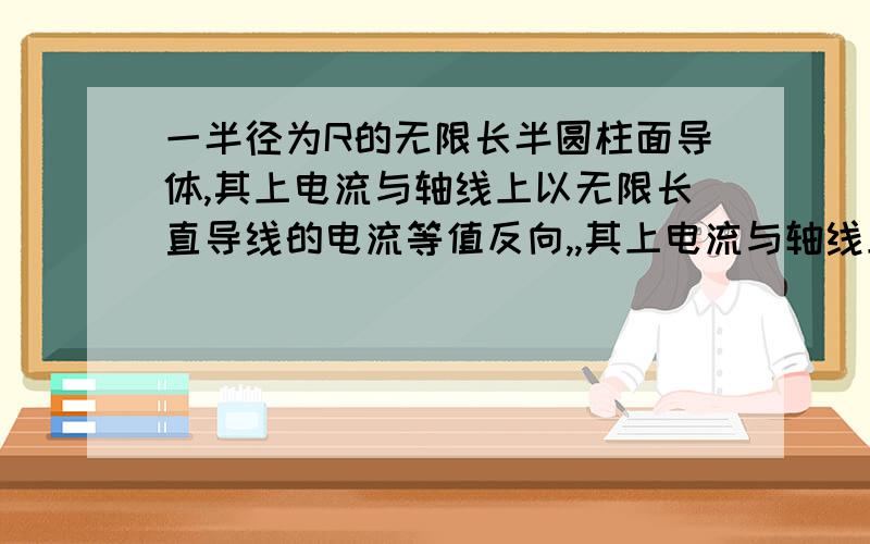 一半径为R的无限长半圆柱面导体,其上电流与轴线上以无限长直导线的电流等值反向,,其上电流与轴线上以无限长直导线的电流等值反向,电流I在半圆柱上均匀分布.求轴线上导线单位长度所受