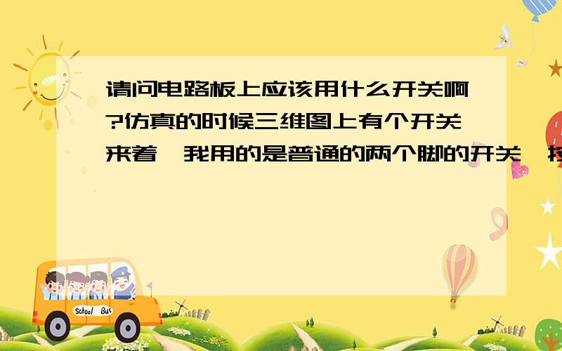 请问电路板上应该用什么开关啊?仿真的时候三维图上有个开关来着,我用的是普通的两个脚的开关,按一下是开,再按一下关的那种.结果淘宝买回来太大,焊不到电路板上,所以想问有没有小点的