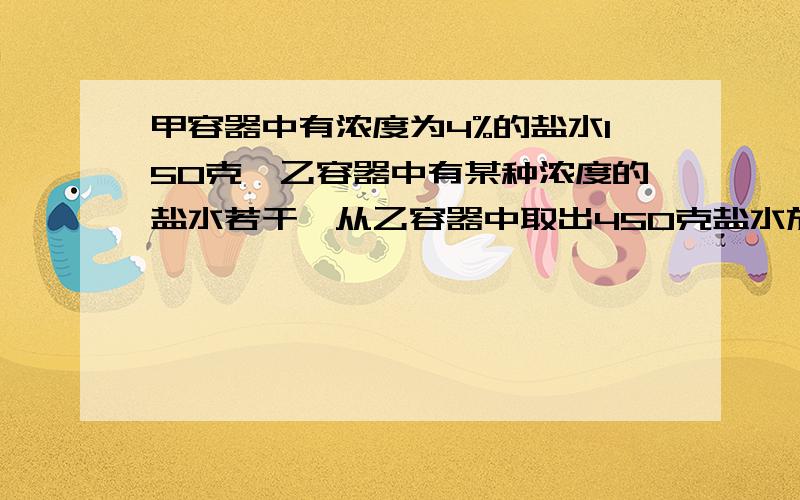 甲容器中有浓度为4%的盐水150克,乙容器中有某种浓度的盐水若干,从乙容器中取出450克盐水放入甲容器中混