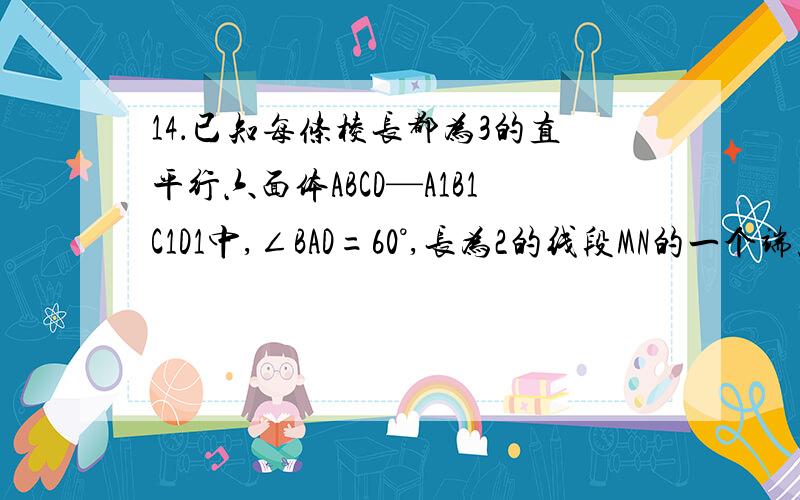 14．已知每条棱长都为3的直平行六面体ABCD—A1B1C1D1中,∠BAD=60°,长为2的线段MN的一个端点M在DD1上运动,另一个端点N在底面ABCD上运动．则MN中点P的轨迹与直平行六面体的表面所围成的较小的几