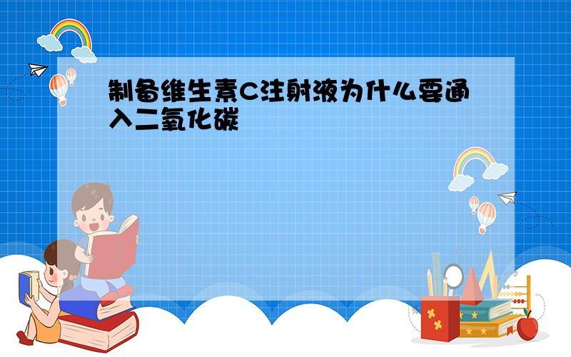 制备维生素C注射液为什么要通入二氧化碳