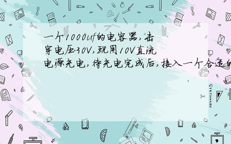 一个1000uf的电容器,击穿电压30V,现用10V直流电源充电,待充电完成后,接入一个合适的电阻,并且电阻与理想电压表并连,问,输出最大电压多少,为什么?