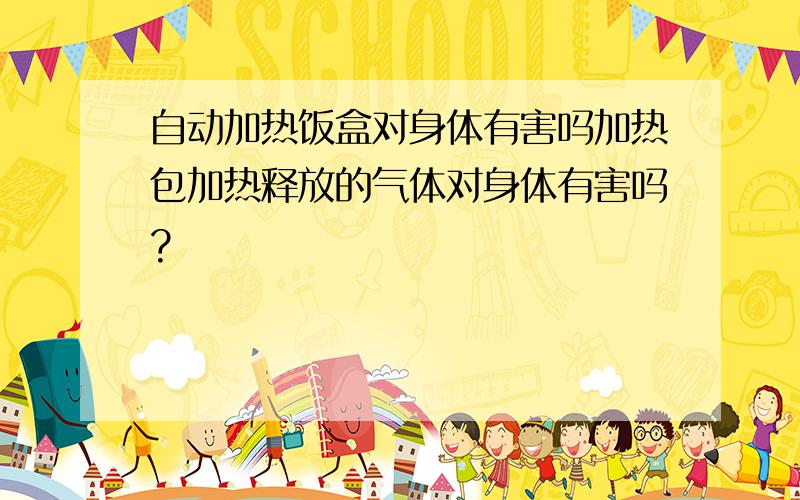 自动加热饭盒对身体有害吗加热包加热释放的气体对身体有害吗?