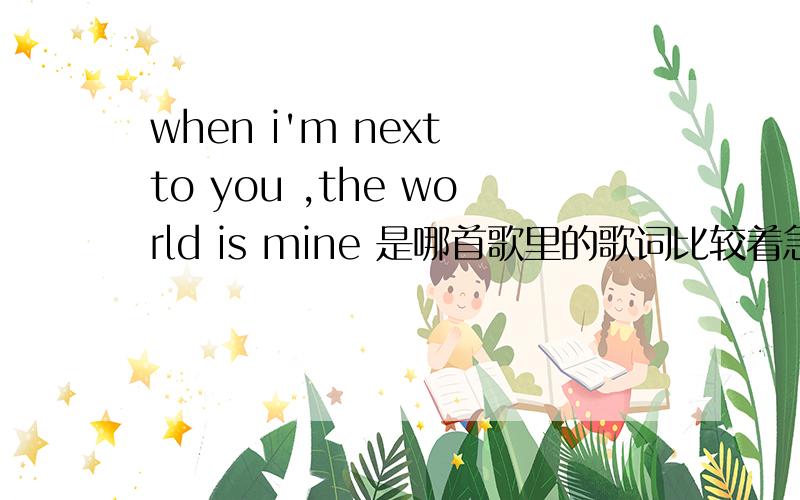 when i'm next to you ,the world is mine 是哪首歌里的歌词比较着急,谢谢大家了.