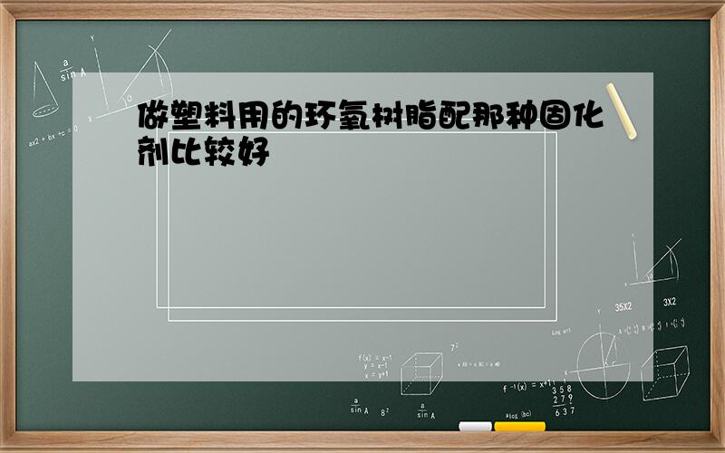 做塑料用的环氧树脂配那种固化剂比较好