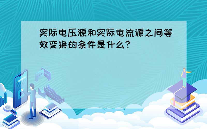 实际电压源和实际电流源之间等效变换的条件是什么?