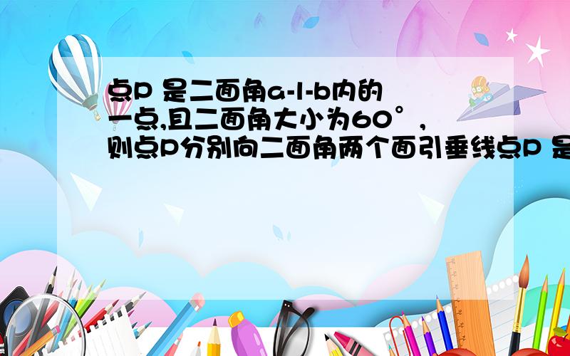 点P 是二面角a-l-b内的一点,且二面角大小为60°,则点P分别向二面角两个面引垂线点P 是二面角a-l-b内的一点，且二面角大小为60°，则点P分别向二面角两个面引垂线，垂足为E、F，求角EPF