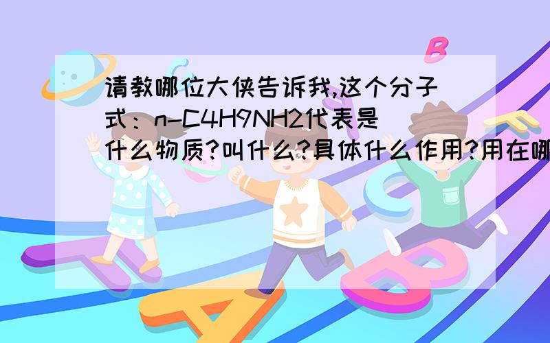 请教哪位大侠告诉我,这个分子式：n-C4H9NH2代表是什么物质?叫什么?具体什么作用?用在哪方面?不胜感激