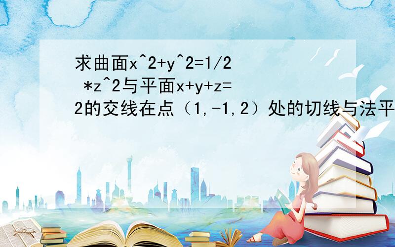 求曲面x^2+y^2=1/2 *z^2与平面x+y+z=2的交线在点（1,-1,2）处的切线与法平面方程.