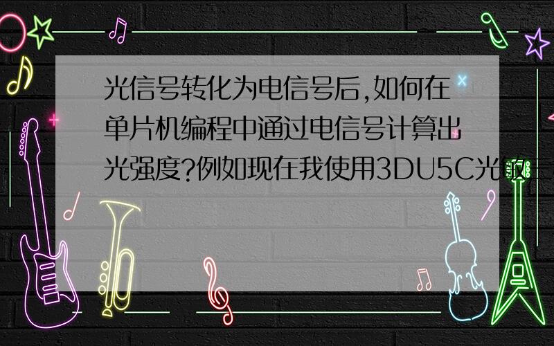 光信号转化为电信号后,如何在单片机编程中通过电信号计算出光强度?例如现在我使用3DU5C光敏三极管,探测到光后通过外围电路将光信号转为电信号,输送到单片机,假设现在的程序是判定光强