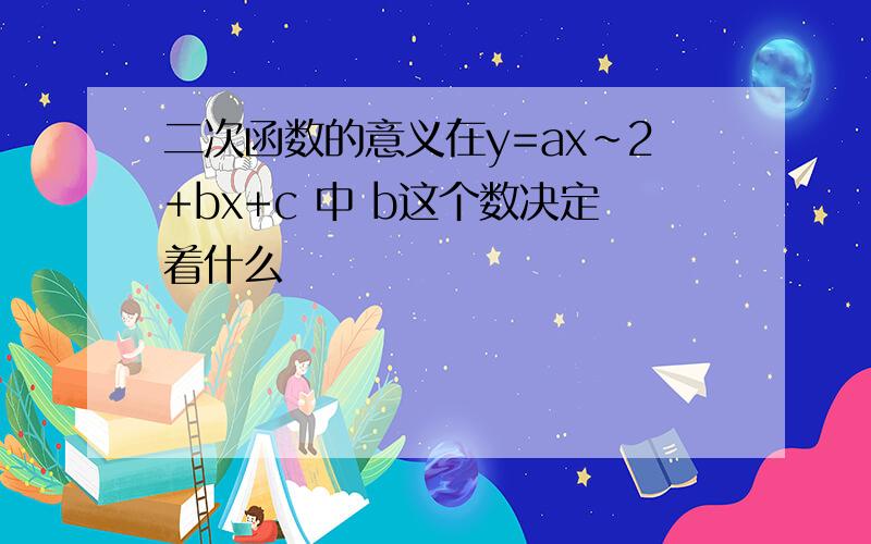 二次函数的意义在y=ax~2+bx+c 中 b这个数决定着什么