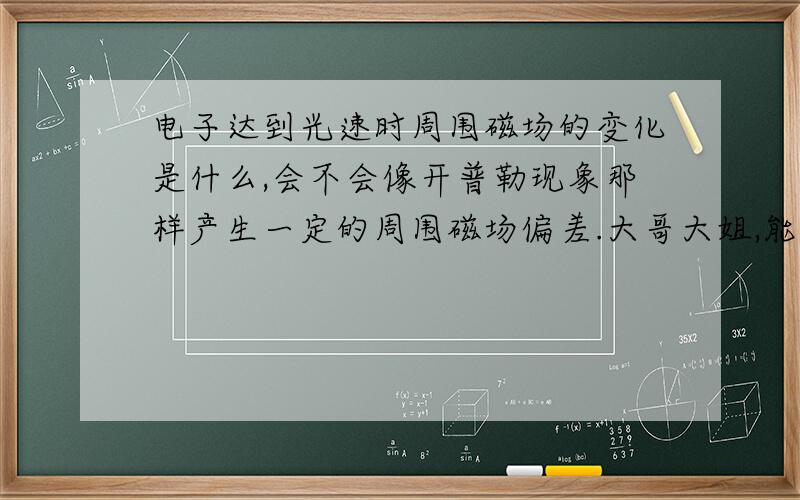 电子达到光速时周围磁场的变化是什么,会不会像开普勒现象那样产生一定的周围磁场偏差.大哥大姐,能顺便附个图么?