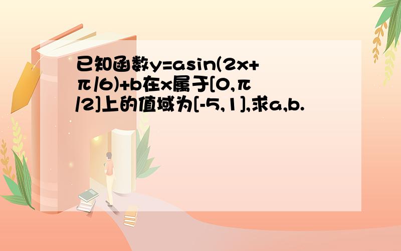 已知函数y=asin(2x+π/6)+b在x属于[0,π/2]上的值域为[-5,1],求a,b.