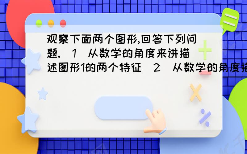 观察下面两个图形,回答下列问题.（1）从数学的角度来讲描述图形1的两个特征（2）从数学的角度描述图形1与图形2的一个相同特征.(3)从数学的角度来讲描述图形1与图形2的两个不同特征.