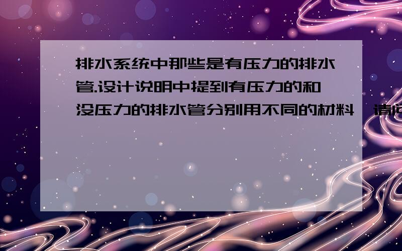 排水系统中那些是有压力的排水管.设计说明中提到有压力的和没压力的排水管分别用不同的材料,请问怎么区分?