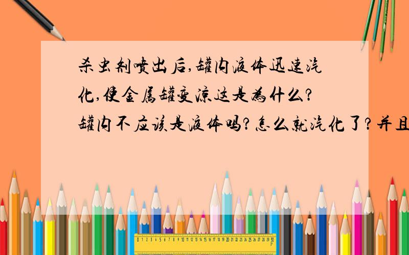 杀虫剂喷出后,罐内液体迅速汽化,使金属罐变凉这是为什么?罐内不应该是液体吗?怎么就汽化了?并且最后喷出的不还是液体吗?