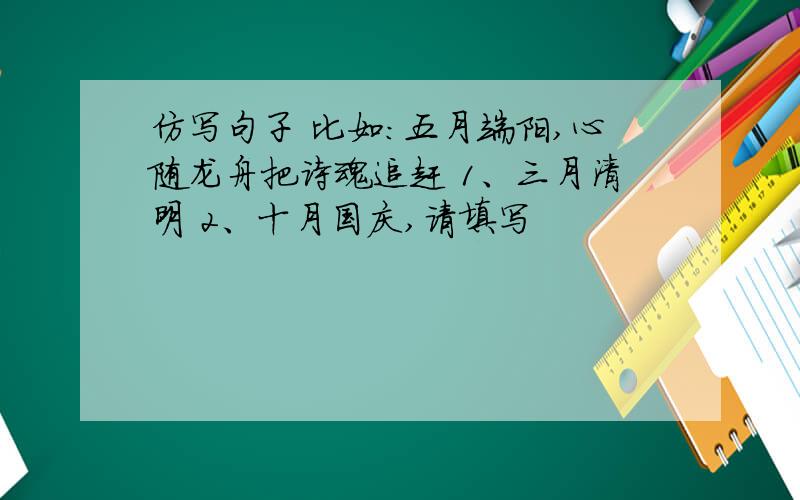 仿写句子 比如：五月端阳,心随龙舟把诗魂追赶 1、三月清明 2、十月国庆,请填写