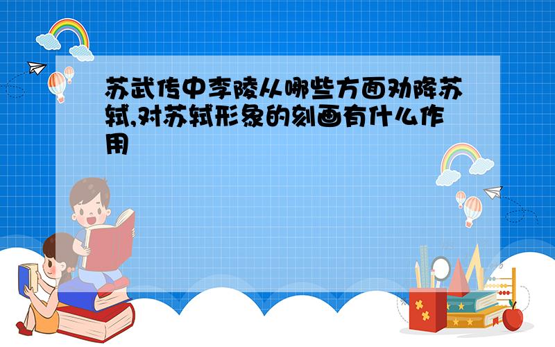 苏武传中李陵从哪些方面劝降苏轼,对苏轼形象的刻画有什么作用