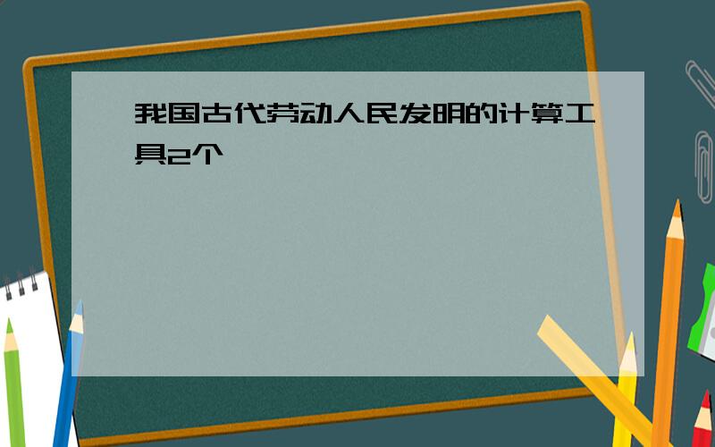 我国古代劳动人民发明的计算工具2个