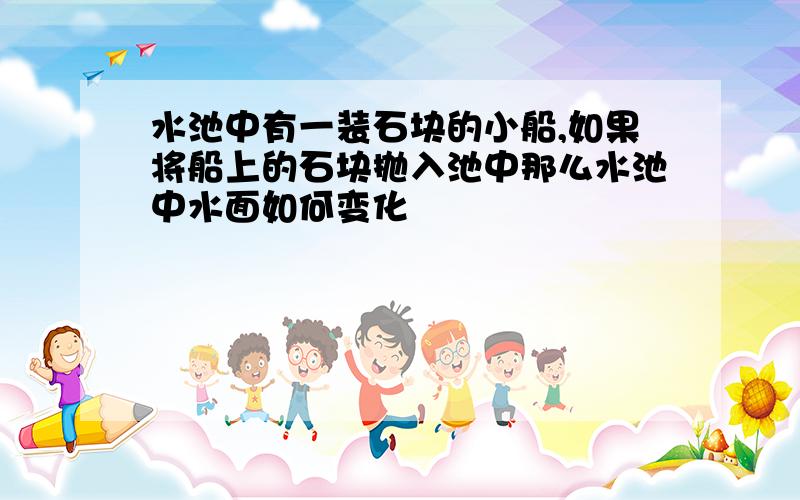 水池中有一装石块的小船,如果将船上的石块抛入池中那么水池中水面如何变化