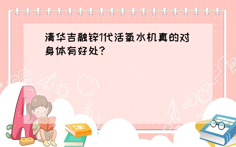 清华吉融锌1代活氧水机真的对身体有好处?